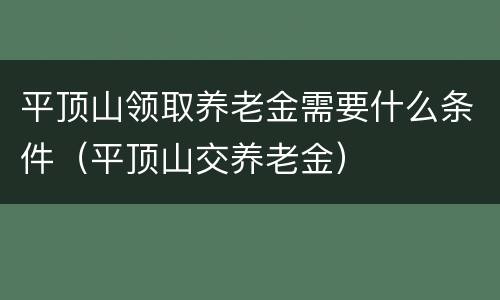 平顶山领取养老金需要什么条件（平顶山交养老金）