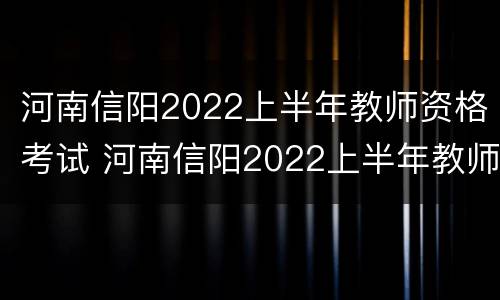 河南信阳2022上半年教师资格考试 河南信阳2022上半年教师资格考试时间