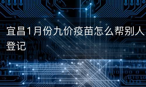 宜昌1月份九价疫苗怎么帮别人登记