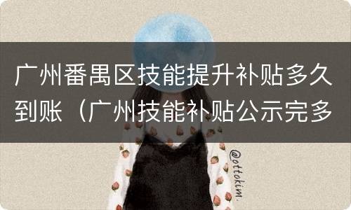 广州番禺区技能提升补贴多久到账（广州技能补贴公示完多久发放）