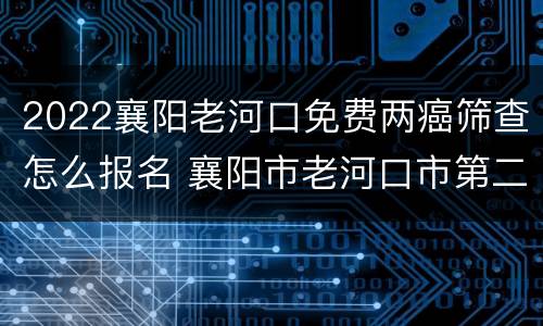 2022襄阳老河口免费两癌筛查怎么报名 襄阳市老河口市第二医院电话
