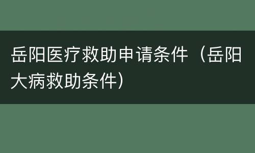 岳阳医疗救助申请条件（岳阳大病救助条件）