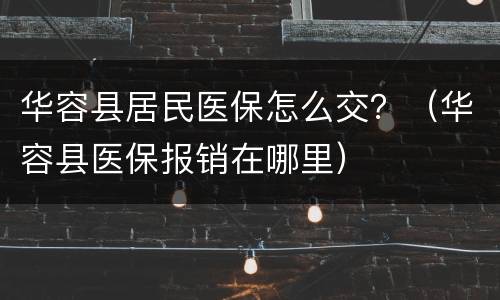 华容县居民医保怎么交？（华容县医保报销在哪里）