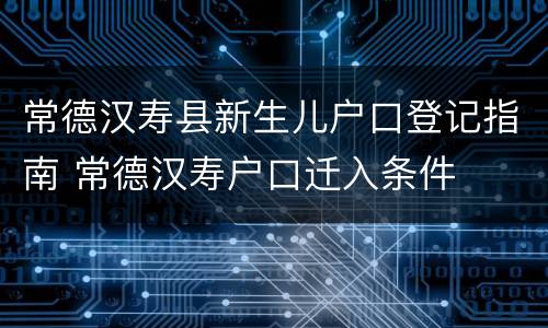 常德汉寿县新生儿户口登记指南 常德汉寿户口迁入条件