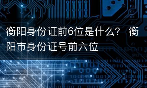 衡阳身份证前6位是什么？ 衡阳市身份证号前六位