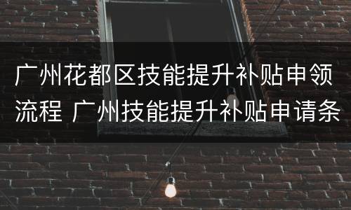 广州花都区技能提升补贴申领流程 广州技能提升补贴申请条件