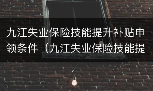 九江失业保险技能提升补贴申领条件（九江失业保险技能提升补贴申领条件）