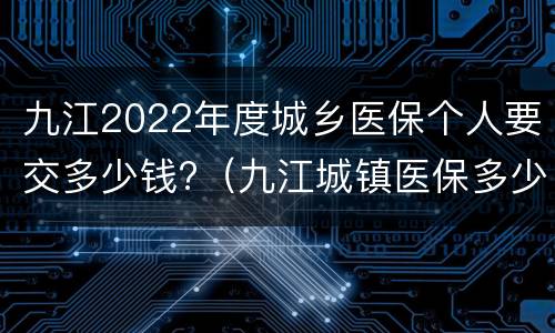 九江2022年度城乡医保个人要交多少钱?（九江城镇医保多少钱）