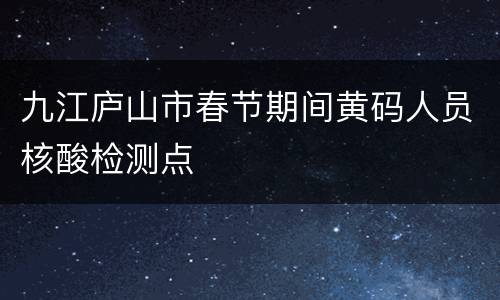 九江庐山市春节期间黄码人员核酸检测点