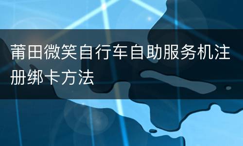 莆田微笑自行车自助服务机注册绑卡方法