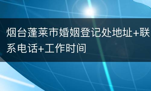 烟台蓬莱市婚姻登记处地址+联系电话+工作时间