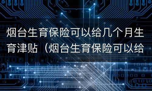 烟台生育保险可以给几个月生育津贴（烟台生育保险可以给几个月生育津贴报销）