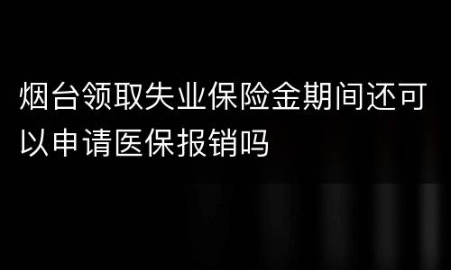 烟台领取失业保险金期间还可以申请医保报销吗