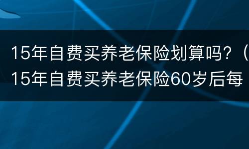 15年自费买养老保险划算吗?（15年自费买养老保险60岁后每月可以领多少钱）