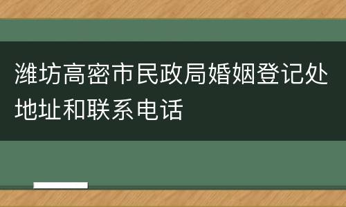 潍坊高密市民政局婚姻登记处地址和联系电话
