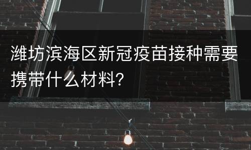 潍坊滨海区新冠疫苗接种需要携带什么材料？