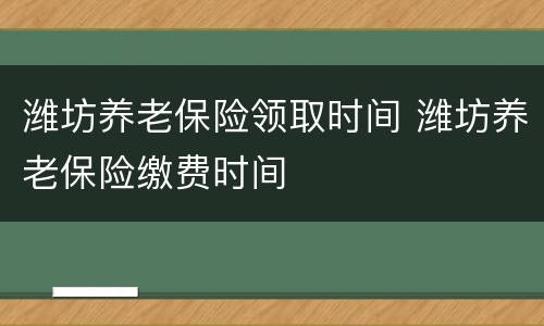 潍坊养老保险领取时间 潍坊养老保险缴费时间