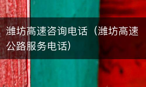潍坊高速咨询电话（潍坊高速公路服务电话）