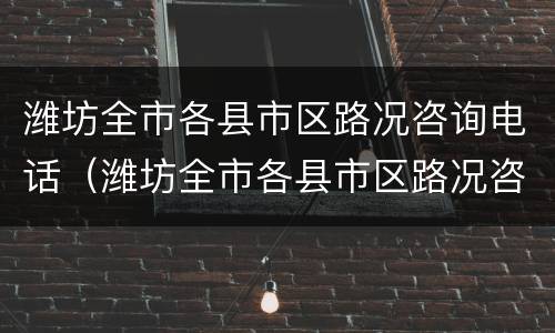 潍坊全市各县市区路况咨询电话（潍坊全市各县市区路况咨询电话是多少）