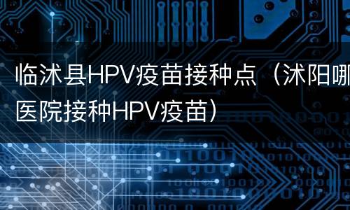临沭县HPV疫苗接种点（沭阳哪医院接种HPV疫苗）