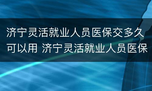 济宁灵活就业人员医保交多久可以用 济宁灵活就业人员医保交多久可以用啊