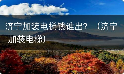 济宁加装电梯钱谁出？（济宁 加装电梯）