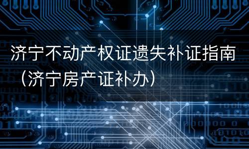 济宁不动产权证遗失补证指南（济宁房产证补办）