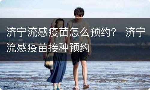 济宁流感疫苗怎么预约？ 济宁流感疫苗接种预约