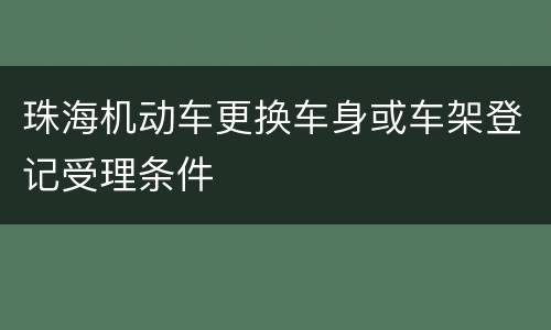 珠海机动车更换车身或车架登记受理条件