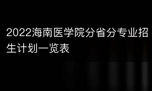 2022海南医学院分省分专业招生计划一览表