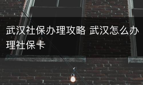 武汉社保办理攻略 武汉怎么办理社保卡