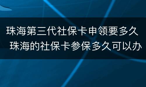 珠海第三代社保卡申领要多久 珠海的社保卡参保多久可以办理