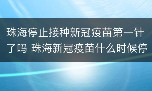 珠海停止接种新冠疫苗第一针了吗 珠海新冠疫苗什么时候停止接种
