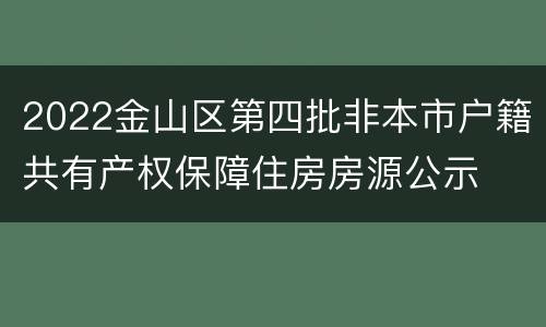 2022金山区第四批非本市户籍共有产权保障住房房源公示