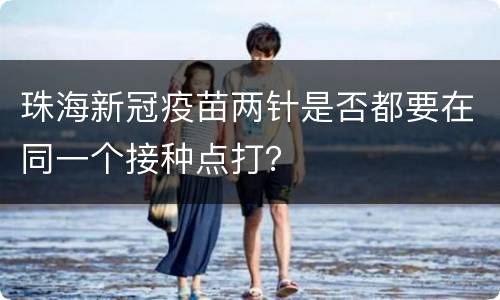 珠海新冠疫苗两针是否都要在同一个接种点打？