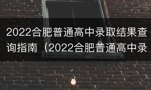 2022合肥普通高中录取结果查询指南（2022合肥普通高中录取结果查询指南图片）