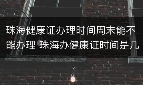 珠海健康证办理时间周末能不能办理 珠海办健康证时间是几点到几点