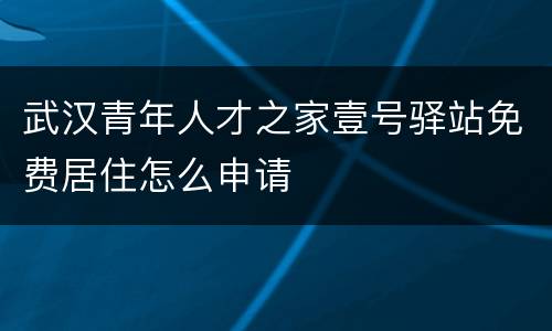 武汉青年人才之家壹号驿站免费居住怎么申请