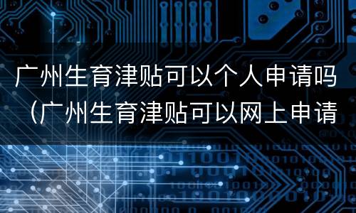 广州生育津贴可以个人申请吗（广州生育津贴可以网上申请吗）