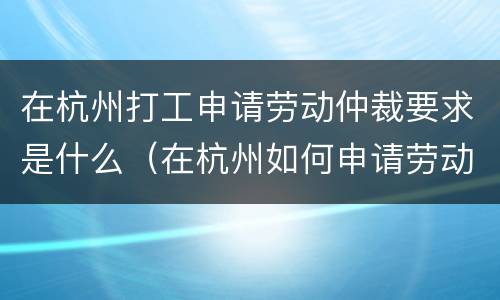 在杭州打工申请劳动仲裁要求是什么（在杭州如何申请劳动仲裁）