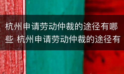 杭州申请劳动仲裁的途径有哪些 杭州申请劳动仲裁的途径有哪些地方