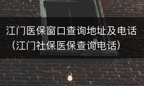 江门医保窗口查询地址及电话（江门社保医保查询电话）