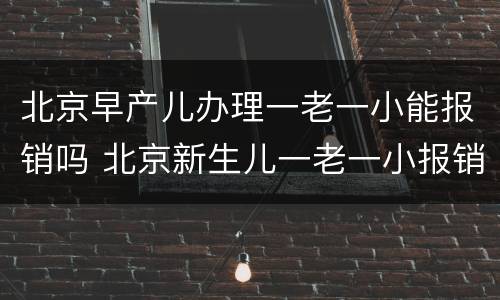 北京早产儿办理一老一小能报销吗 北京新生儿一老一小报销