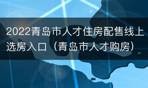 2022青岛市人才住房配售线上选房入口（青岛市人才购房）