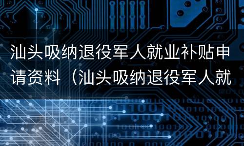 汕头吸纳退役军人就业补贴申请资料（汕头吸纳退役军人就业补贴申请资料有哪些）