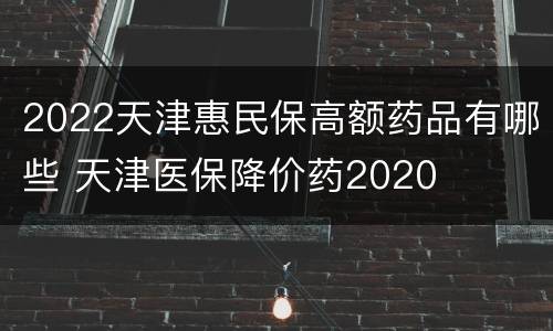 2022天津惠民保高额药品有哪些 天津医保降价药2020