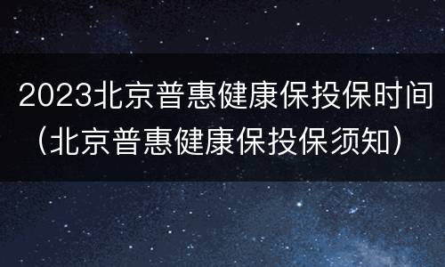 2023北京普惠健康保投保时间（北京普惠健康保投保须知）