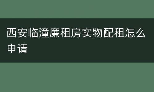 西安临潼廉租房实物配租怎么申请