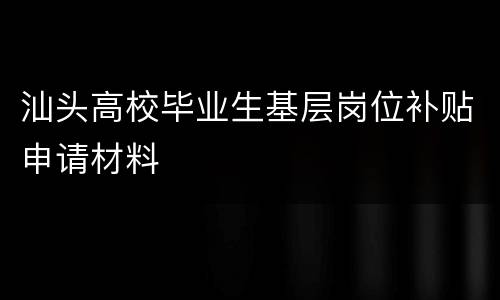 汕头高校毕业生基层岗位补贴申请材料
