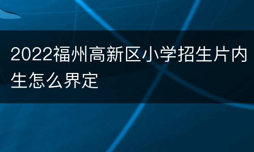 2022福州高新区小学招生片内生怎么界定
